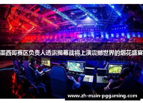 墨西哥赛区负责人透露揭幕战将上演震撼世界的烟花盛宴