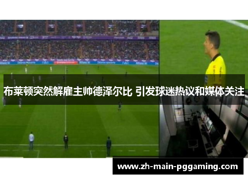 布莱顿突然解雇主帅德泽尔比 引发球迷热议和媒体关注 布莱顿突然解雇主帅德泽尔比 引发球迷热议和媒体关注