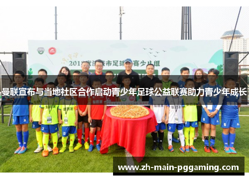 曼联宣布与当地社区合作启动青少年足球公益联赛助力青少年成长 曼联宣布与当地社区合作启动青少年足球公益联赛助力青少年成长