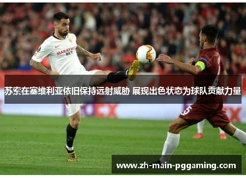 苏索在塞维利亚依旧保持远射威胁 展现出色状态为球队贡献力量 苏索在塞维利亚依旧保持远射威胁 展现出色状态为球队贡献力量