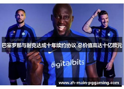 巴塞罗那与耐克达成十年续约协议 总价值高达十亿欧元 巴塞罗那与耐克达成十年续约协议 总价值高达十亿欧元